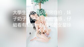 大學生情侶酒店開房自拍，妹子奶子漂亮屄毛茂密性感，仔細看有點像一脫成名的女星徐XX