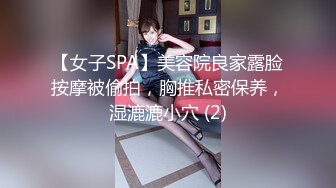 【女子SPA】美容院良家露脸按摩被偷拍，胸推私密保养，湿漉漉小穴 (2)