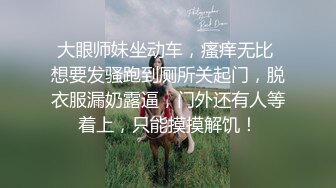 大眼师妹坐动车，瘙痒无比 想要发骚跑到厕所关起门，脱衣服漏奶露逼，门外还有人等着上，只能摸摸解饥！