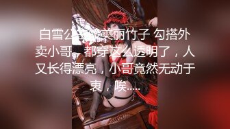 白雪公主般美丽竹子 勾搭外卖小哥，都穿这么透明了，人又长得漂亮，小哥竟然无动于衷，唉.....