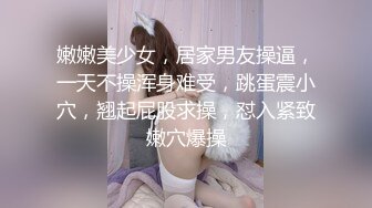 嫩嫩美少女，居家男友操逼，一天不操浑身难受，跳蛋震小穴，翘起屁股求操，怼入紧致嫩穴爆操