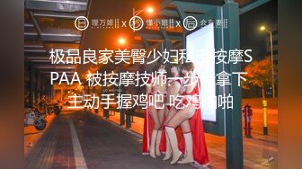 极品良家美臀少妇私密按摩SPAA 被按摩技师一步步拿下 主动手握鸡吧 吃鸡啪啪