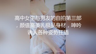 高中女生与男友的自拍第三部，颜值高美乳极品身材，呻吟诱人各种姿势狂插