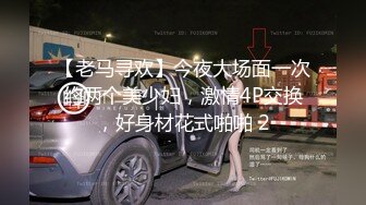 【老马寻欢】今夜大场面一次约两个美少妇，激情4P交换，好身材花式啪啪 2