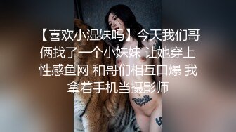 【喜欢小湿妹吗】今天我们哥俩找了一个小妹妹 让她穿上性感鱼网 和哥们相互口爆 我拿着手机当摄影师