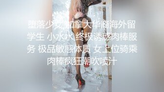 堕落少女 加拿大华裔海外留学生 小水水 终极诱惑肉棒服务 极品敏感体质 女上位骑乘肉棒疯狂潮吹喷汁