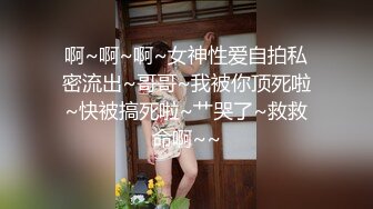 啊~啊~啊~女神性爱自拍私密流出~哥哥~我被你顶死啦~快被搞死啦~艹哭了~救救命啊~~