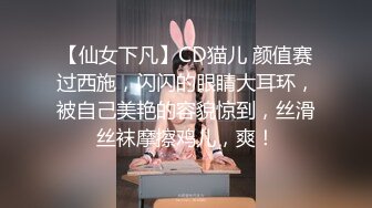 【仙女下凡】CD猫儿 颜值赛过西施，闪闪的眼睛大耳环，被自己美艳的容貌惊到，丝滑丝袜摩擦鸡儿，爽！