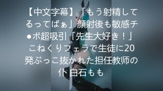 【中文字幕】「もう射精してるってばぁ」顔射後も敏感チ●ポ超吸引「先生大好き！」こねくりフェラで生徒に20発ぶっこ抜かれた担任教师の仆 白石もも