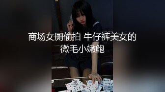 商场女厕偷拍 牛仔裤美女的微毛小嫩鲍