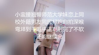 小蛮腰翘臀师范大学妹恋上同校外籍男友同居打炮自拍深喉弯J8到干呕牛逼啊射完了不软还能继续肏