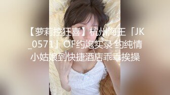 【萝莉控狂喜】杭州海王「JK_0571」OF约炮实录 约纯情小姑娘到快捷酒店乖乖挨操