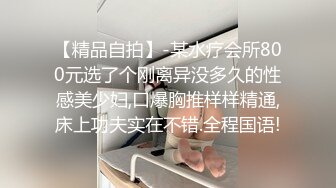 【精品自拍】-某水疗会所800元选了个刚离异没多久的性感美少妇,口爆胸推样样精通,床上功夫实在不错.全程国语!