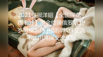 2021征服洋妞【全国探花❤嫖老外】重金约操俄罗斯19岁嫩模凯特 用翻译软件交流不如用屌操交流实际