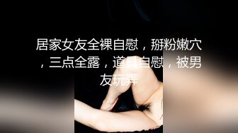 居家女友全裸自慰，掰粉嫩穴，三点全露，道具自慰，被男友玩弄