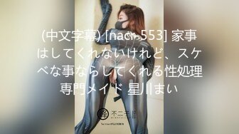 (中文字幕) [nacr-553] 家事はしてくれないけれど、スケベな事ならしてくれる性処理専門メイド 星川まい