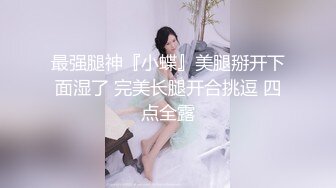 最强腿神『小蝶』美腿掰开下面湿了 完美长腿开合挑逗 四点全露