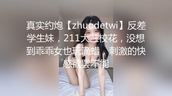 真实约炮【zhuodetwi】反差学生妹，211大三校花，没想到乖乖女也玩滴蜡，刺激的快感欲罢不能