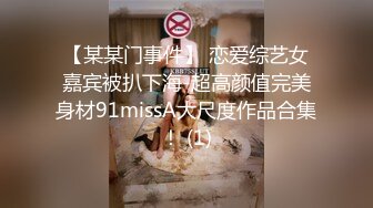 【某某门事件】 恋爱综艺女嘉宾被扒下海-超高颜值完美身材91missA大尺度作品合集！ (1)