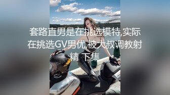 套路直男是在挑选模特,实际在挑选GV男优,被大叔调教射精 下集