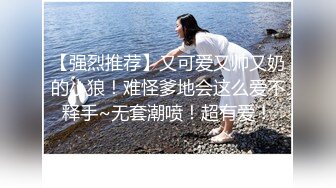 【强烈推荐】又可爱又帅又奶的小狼！难怪爹地会这么爱不释手~无套潮喷！超有爱！