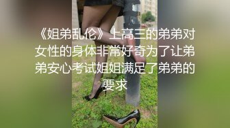 《姐弟乱伦》上高三的弟弟对女性的身体非常好奇为了让弟弟安心考试姐姐满足了弟弟的要求