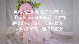 国风水墨旗袍 端庄优雅御姐〖CuteSweetBoBo〗平时高冷御姐床上喜欢一边被羞辱一边挨操 美乳丰臀极品反差