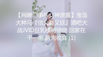 【网曝门事件女神泄露】宝岛大种马『信义赵又廷』酒吧大战JVID巨乳模特绮绮 回家在干一炮 两炮收官 (1)