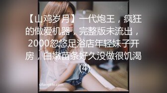 【山鸡岁月】一代炮王，疯狂的做爱机器，完整版未流出，2000忽悠足浴店年轻妹子开房，白嫩苗条好久没做很饥渴 (4)