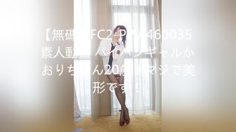 【無碼】FC2-PPV 460035 素人動畫 パイパンギャルかおりちゃん20歳！マジで美形です！