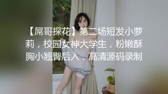 【屌哥探花】第二场短发小萝莉，校园女神大学生，粉嫩酥胸小翘臀后入，高清源码录制