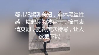 婴儿肥爆乳美妞，连体黑丝性感，翘起屁股被猛干，撞击表情爽翻，肥臀美穴特写，让人欲罢不能