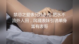 禁忌之爱表兄妹乱伦 肥水不流外人田，风骚表妹引诱单身富有表哥