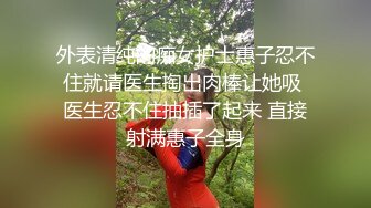 外表清纯的痴女护士惠子忍不住就请医生掏出肉棒让她吸 医生忍不住抽插了起来 直接射满惠子全身