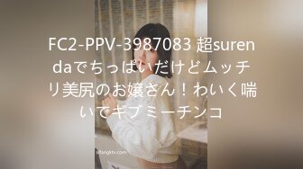 FC2-PPV-3987083 超surendaでちっぱいだけどムッチリ美尻のお嬢さん！わいく喘いでギブミーチンコ