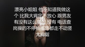 漂亮小姐姐 他不知道我做这个 比我大肯定不放心 跟男友有没有这么爽过 没有 电话查岗操的不停抽搐路都走不动竖大拇指