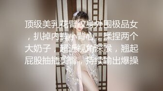 顶级美乳花臂纹身外围极品女，扒掉内裤小背心，揉捏两个大奶子，超近视角深喉，翘起屁股抽插美臀，持续输出爆操