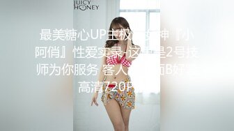 最美糖心UP主极品女神『小阿俏』性爱实录-这里是2号技师为你服务 客人说下面B好紧 高清720P原版