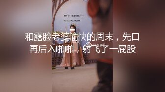 和露脸老婆愉快的周末，先口再后入啪啪，射飞了一屁股