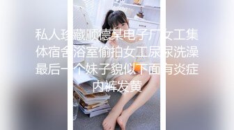 私人珍藏顺德某电子厂女工集体宿舍浴室偷拍女工尿尿洗澡最后一个妹子貌似下面有炎症内裤发黄