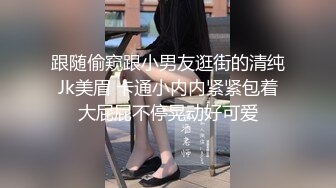 跟随偷窥跟小男友逛街的清纯Jk美眉 卡通小内内紧紧包着大屁屁不停晃动好可爱