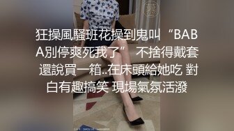 狂操風騷班花操到鬼叫“BABA別停爽死我了” 不捨得戴套 還說買一箱..在床頭給她吃 對白有趣搞笑 現場氣氛活潑