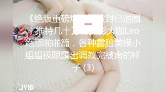 《绝版重磅炸弹》被封已退圈！推特几十万粉摄影大咖Leo绝顶啪啪篇，各种露脸美模小姐姐极限露出调教完被肏的样子 (3)