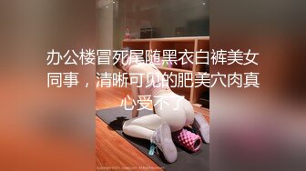 办公楼冒死尾随黑衣白裤美女同事，清晰可见的肥美穴肉真心受不了