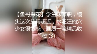 【鱼哥探花】学生妹兼职，镜头这次放得超近，水汪汪的穴少女很敏感，画质一流精品收藏 (3)