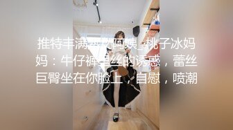 推特丰满熟女阿姨_·桃子冰妈妈：牛仔裤里丝的诱惑，蕾丝巨臀坐在你脸上，自慰，喷潮