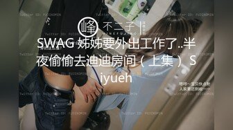 SWAG 姊姊要外出工作了..半夜偷偷去迪迪房间（上集） Siyueh