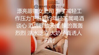 漂亮眼镜女上司 为了减轻工作压力下班后约年轻下属喝酒谈心 酒后释放天性 操的轰轰烈烈 淫水泛滥 大奶子真诱人 内射