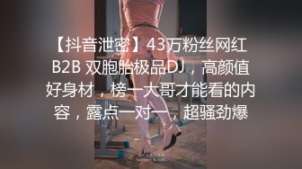 【抖音泄密】43万粉丝网红 B2B 双胞胎极品DJ，高颜值好身材，榜一大哥才能看的内容，露点一对一，超骚劲爆