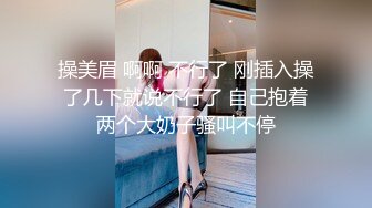 操美眉 啊啊 不行了 刚插入操了几下就说不行了 自己抱着两个大奶子骚叫不停